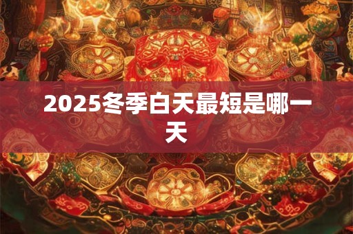 2025冬季白天最短是哪一天