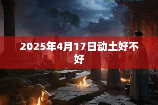 2025年4月17日动土好不好