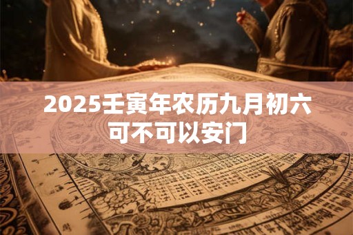 2026壬寅年农历九月初六可不可以安门 2026壬寅年农历九月初六可不可以安门