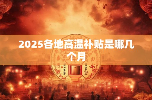 2025各地高温补贴是哪几个月
