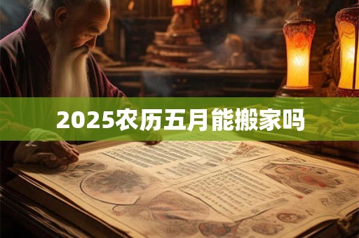 2025农历五月能搬家吗