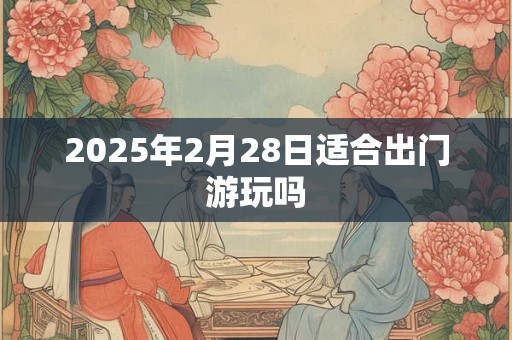 2025年2月28日适合出门游玩吗