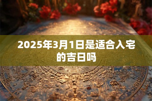 2025年3月1日是适合入宅的吉日吗