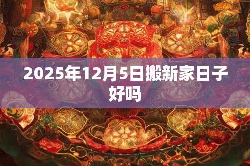 2025年12月5日搬新家日子好吗 2025年12月5日搬新家日子好吗