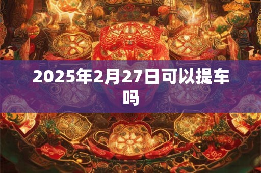 2025年2月27日可以提车吗