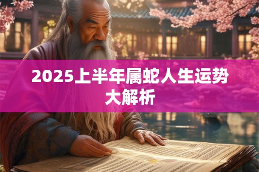 2025上半年属蛇人生运势大解析