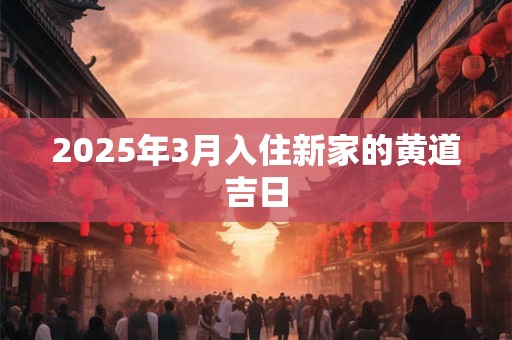 2025年3月入住新家的黄道吉日