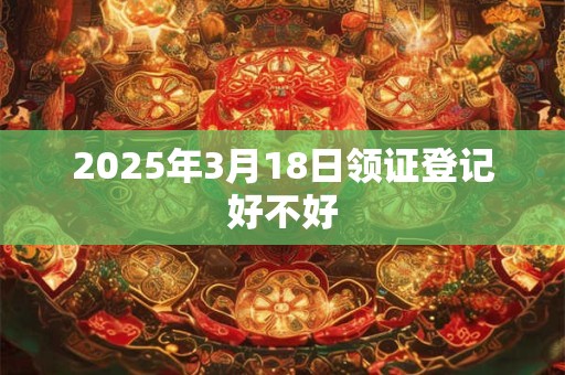 2025年3月18日领证登记好不好