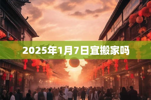 2025年1月7日宜搬家吗