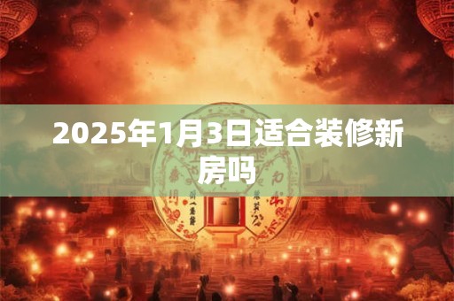 2025年1月3日适合装修新房吗