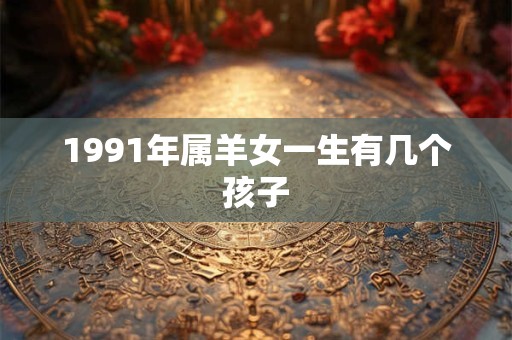 1991年属羊女一生有几个孩子