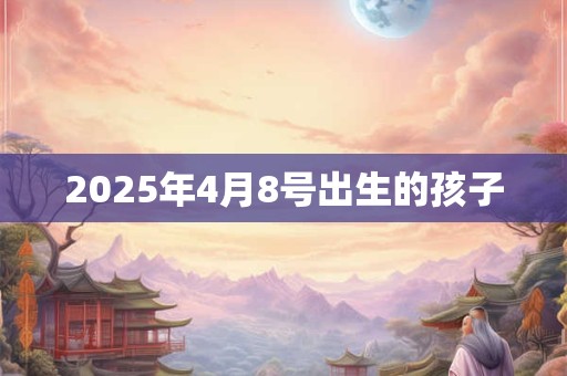 2025年4月8号出生的孩子