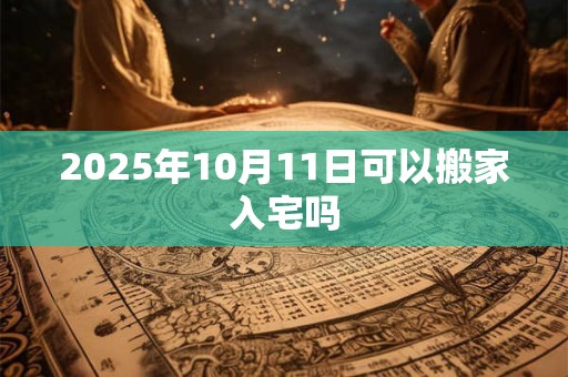 2025年10月11日可以搬家入宅吗