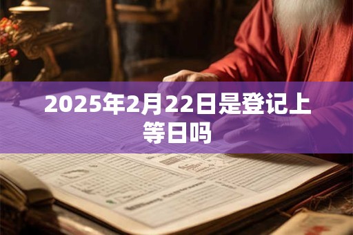 2025年2月22日是登记上等日吗