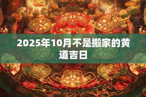 2025年10月不是搬家的黄道吉日