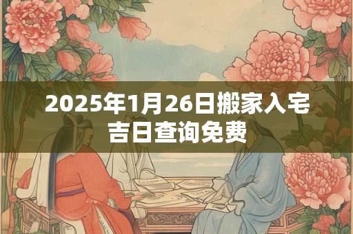 2025年1月26日搬家入宅吉日查询免费