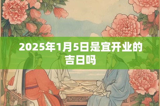 2025年1月5日是宜开业的吉日吗