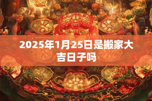2025年1月25日是搬家大吉日子吗