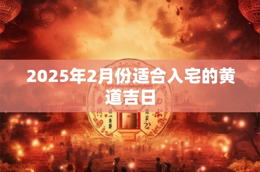 2025年2月份适合入宅的黄道吉日