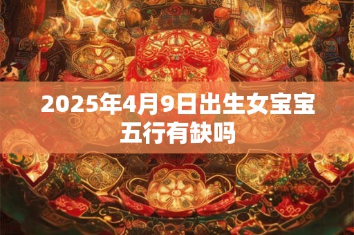 2025年4月9日出生女宝宝五行有缺吗