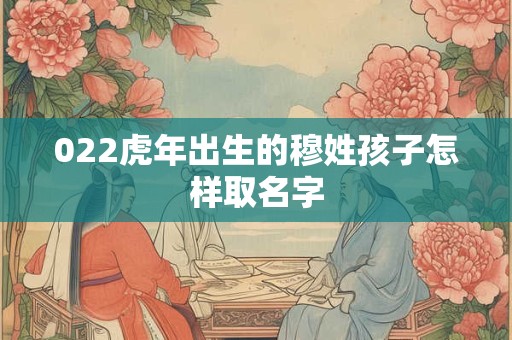 022虎年出生的穆姓孩子怎样取名字