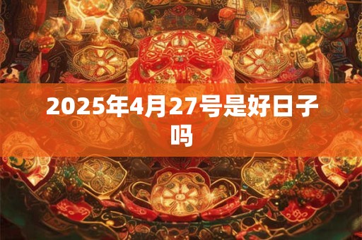 2025年4月27号是好日子吗