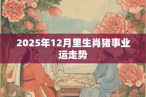 2025年12月里生肖猪事业运走势