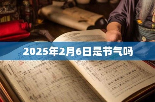 2025年2月6日是节气吗 2025年2月6日是节气吗