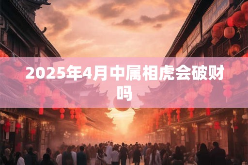 2025年4月中属相虎会破财吗