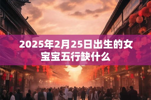 2025年2月25日出生的女宝宝五行缺什么
