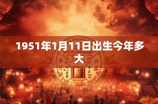 1951年1月11日出生今年多大