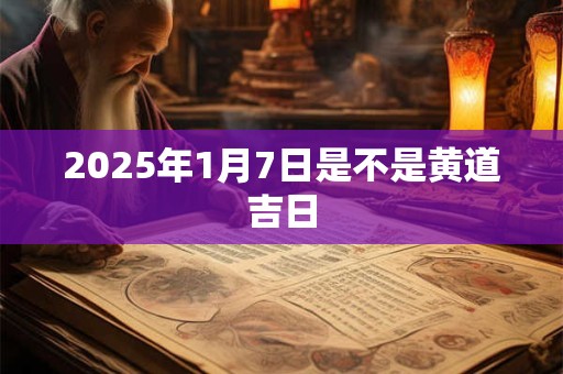2025年1月7日是不是黄道吉日 2025年1月7日是不是黄道吉日
