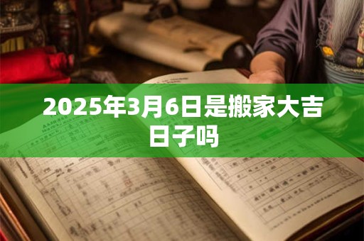 2025年3月6日是搬家大吉日子吗