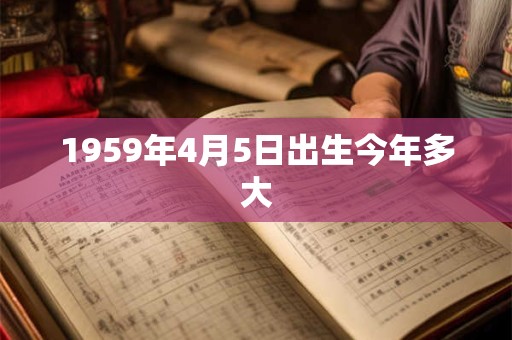 1959年4月5日出生今年多大