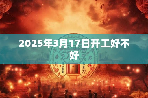 2025年3月17日开工好不好