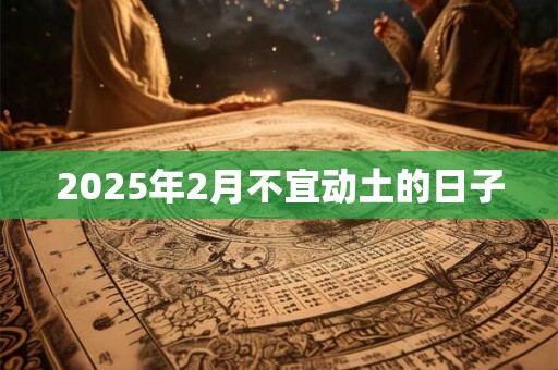 2025年2月不宜动土的日子