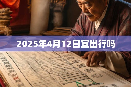 2025年4月12日宜出行吗 2025年4月12日宜出行吗