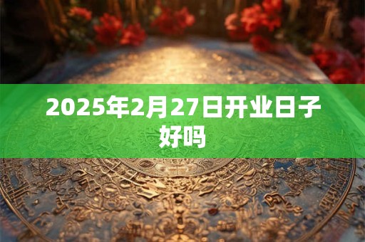 2025年2月27日开业日子好吗