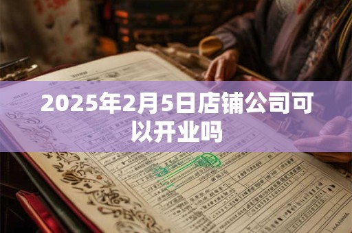 2025年2月5日店铺公司可以开业吗