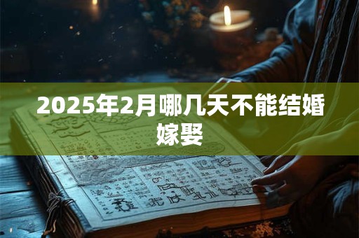 2025年2月哪几天不能结婚嫁娶 2025年2月哪几天不能结婚嫁娶