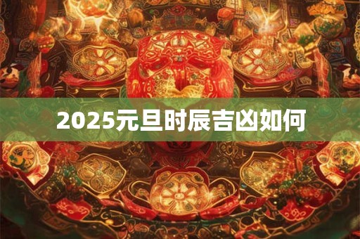 2025元旦时辰吉凶如何