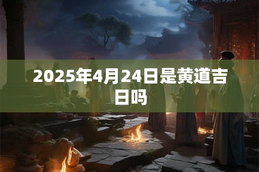 2025年4月24日是黄道吉日吗
