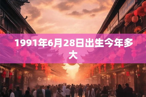 1991年6月28日出生今年多大