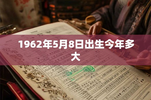 1962年5月8日出生今年多大