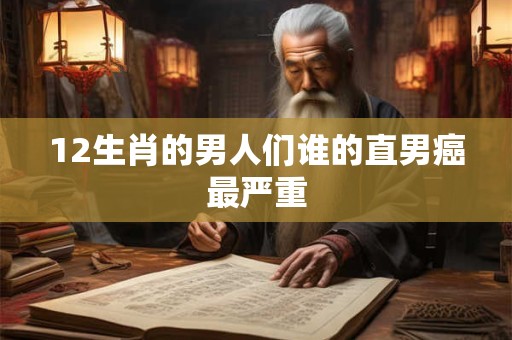 12生肖的男人们谁的直男癌最严重