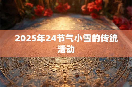 2025年24节气小雪的传统活动