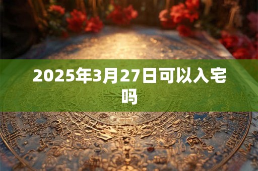 2025年3月27日可以入宅吗