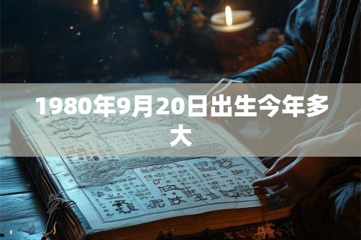 1980年9月20日出生今年多大