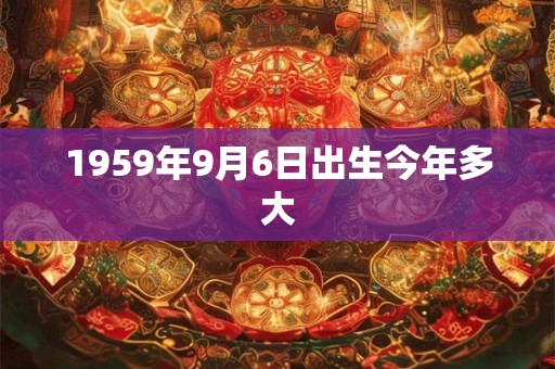 1959年9月6日出生今年多大