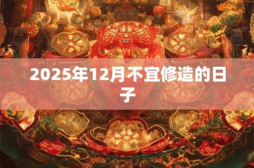 2025年12月不宜修造的日子